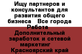 Ищу партнеров и консультантов для развития общего бизнеса - Все города Работа » Дополнительный заработок и сетевой маркетинг   . Красноярский край,Железногорск г.